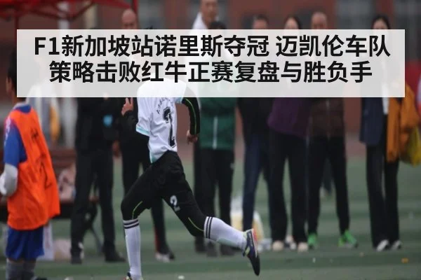 F1新加坡站诺里斯夺冠 迈凯伦车队策略击败红牛正赛复盘与胜负手